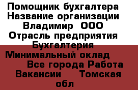 Помощник бухгалтера › Название организации ­ Владимир, ООО › Отрасль предприятия ­ Бухгалтерия › Минимальный оклад ­ 50 000 - Все города Работа » Вакансии   . Томская обл.